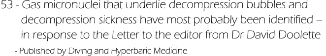 53 - Gas micronuclei that underlie decompression bubbles and         decompression sickness have most probably been identified –         in response to the Letter to the editor from Dr David Doolette       - Published by Diving and Hyperbaric Medicine