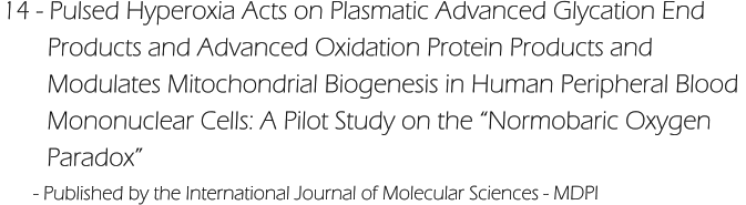 14 - Pulsed Hyperoxia Acts on Plasmatic Advanced Glycation End         Products and Advanced Oxidation Protein Products and         Modulates Mitochondrial Biogenesis in Human Peripheral Blood         Mononuclear Cells: A Pilot Study on the “Normobaric Oxygen         Paradox”        - Published by the International Journal of Molecular Sciences - MDPI