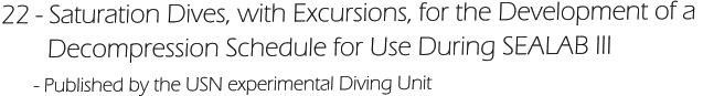 22 - Saturation Dives, with Excursions, for the Development of a         Decompression Schedule for Use During SEALAB III       - Published by the USN experimental Diving Unit