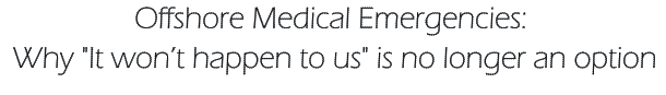 Offshore Medical Emergencies:   Why "It won’t happen to us" is no longer an option