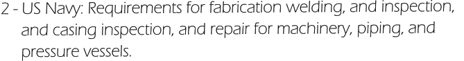 2 - US Navy: Requirements for fabrication welding, and inspection,        and casing inspection, and repair for machinery, piping, and       pressure vessels.