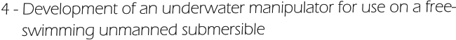 4 - Development of an underwater manipulator for use on a free-      swimming unmanned submersible