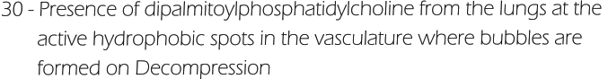 30 - Presence of dipalmitoylphosphatidylcholine from the lungs at the         active hydrophobic spots in the vasculature where bubbles are         formed on Decompression