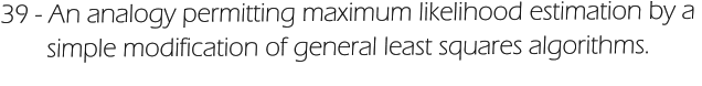 39 - An analogy permitting maximum likelihood estimation by a         simple modification of general least squares algorithms.