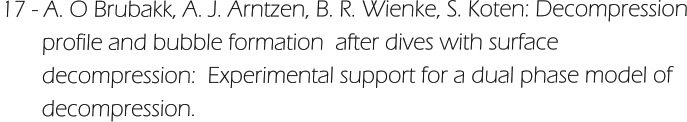 17 - A. O Brubakk, A. J. Arntzen, B. R. Wienke, S. Koten: Decompression        profile and bubble formation  after dives with surface         decompression:  Experimental support for a dual phase model of         decompression.