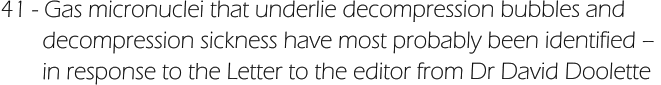 41 - Gas micronuclei that underlie decompression bubbles and         decompression sickness have most probably been identified –         in response to the Letter to the editor from Dr David Doolette