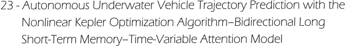 23 - Autonomous Underwater Vehicle Trajectory Prediction with the        Nonlinear Kepler Optimization Algorithm–Bidirectional Long         Short-Term Memory–Time-Variable Attention Model