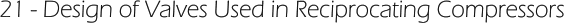 21 - Design of Valves Used in Reciprocating Compressors