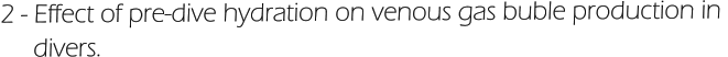 2 - Effect of pre-dive hydration on venous gas buble production in       divers.