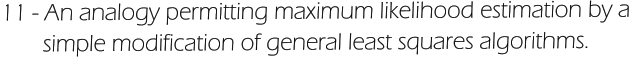 11 - An analogy permitting maximum likelihood estimation by a         simple modification of general least squares algorithms.